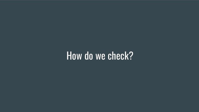 How do we check?
