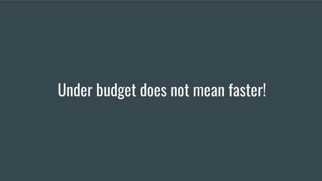 Under budget does not mean faster!
