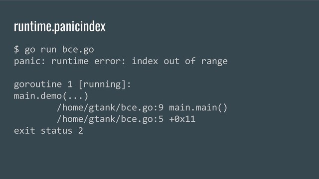runtime.panicindex
$ go run bce.go
panic: runtime error: index out of range
goroutine 1 [running]:
main.demo(...)
/home/gtank/bce.go:9 main.main()
/home/gtank/bce.go:5 +0x11
exit status 2
