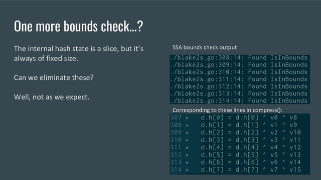 One more bounds check...?
The internal hash state is a slice, but it’s
always of fixed size.
Can we eliminate these?
Well, not as we expect.
SSA bounds check output
Corresponding to these lines in compress():
