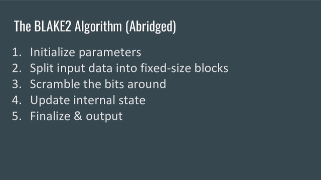 The BLAKE2 Algorithm (Abridged)
1. Initialize parameters
2. Split input data into fixed-size blocks
3. Scramble the bits around
4. Update internal state
5. Finalize & output
