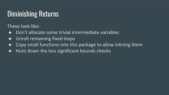 Diminishing Returns
These look like:
● Don’t allocate some trivial intermediate variables
● Unroll remaining fixed loops
● Copy small functions into this package to allow inlining them
● Hunt down the less significant bounds checks
