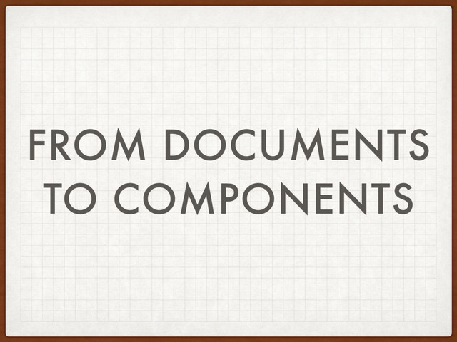 FROM DOCUMENTS
TO COMPONENTS
