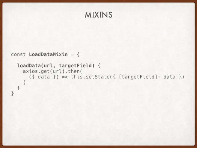 MIXINS
const LoadDataMixin = {
loadData(url, targetField) {
axios.get(url).then(
({ data }) => this.setState({ [targetField]: data })
)
}
}
