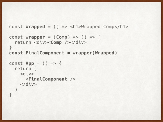 const Wrapped = () => <h1>Wrapped Comp</h1>
const wrapper = (Comp) => () => {
return <div></div>
}
const FinalComponent = wrapper(Wrapped)
const App = () => {
return (
<div>

</div>
)
}

