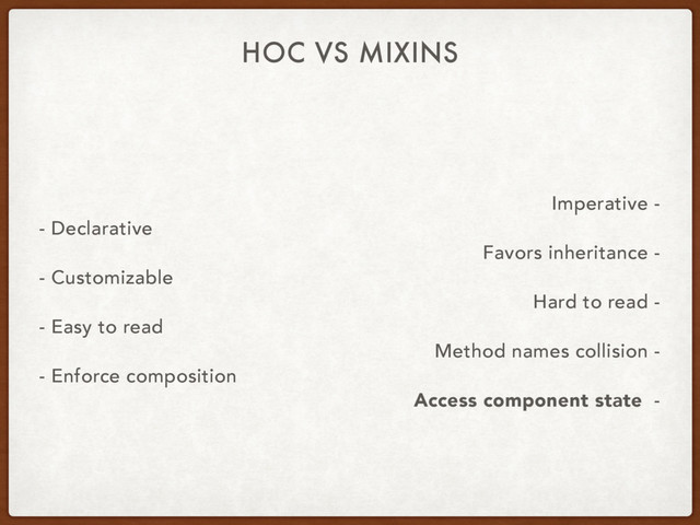 - Declarative
- Customizable
- Easy to read
- Enforce composition
HOC VS MIXINS
Imperative -
Favors inheritance -
Hard to read -
Method names collision -
Access component state -
