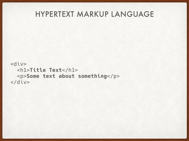 HYPERTEXT MARKUP LANGUAGE
<div>
<h1>Title Text</h1>
<p>Some text about something</p>
</div>
