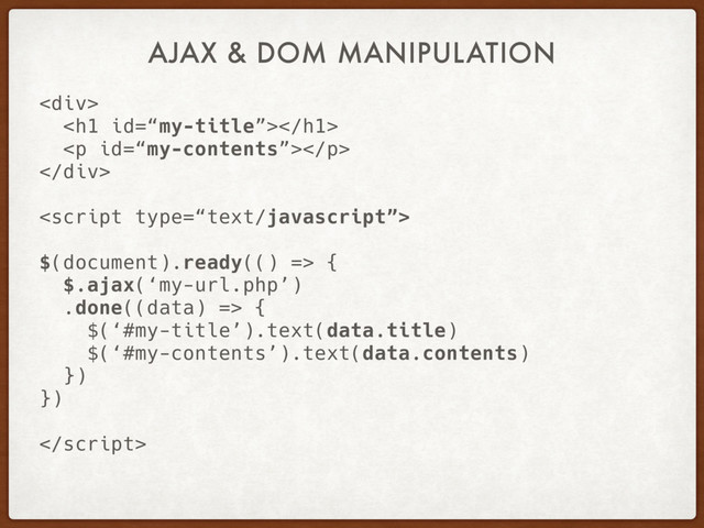 AJAX & DOM MANIPULATION
<div>
<h1></h1>
<p></p>
</div>

$(document).ready(() => {
$.ajax(‘my-url.php’)
.done((data) => {
$(‘#my-title’).text(data.title)
$(‘#my-contents’).text(data.contents)
})
})

