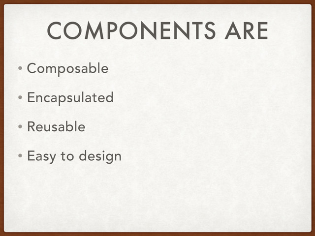 COMPONENTS ARE
• Composable
• Encapsulated
• Reusable
• Easy to design
