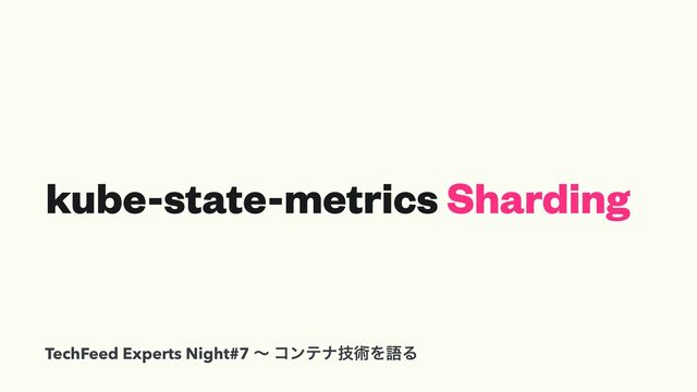 kube-state-metrics Sharding
TechFeed Experts Night#7 ʙ ίϯςφٕज़ΛޠΔ
