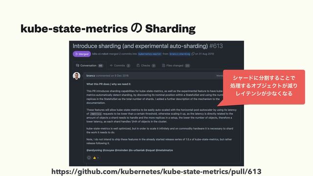 kube-state-metrics ͷ Sharding
https://github.com/kubernetes/kube-state-metrics/pull/613
γϟʔυʹ෼ׂ͢Δ͜ͱͰ


ॲཧ͢ΔΦϒδΣΫτ͕ݮΓ


ϨΠςϯγ͕গͳ͘ͳΔ
