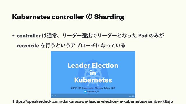 Kubernetes controller ͷ Sharding
• controller ͸௨ৗɺϦʔμʔબग़ͰϦʔμʔͱͳͬͨ Pod ͷΈ͕
 
reconcile Λߦ͏ͱ͍͏Ξϓϩʔνʹͳ͍ͬͯΔ
https://speakerdeck.com/daikurosawa/leader-election-in-kubernetes-number-k8sjp

