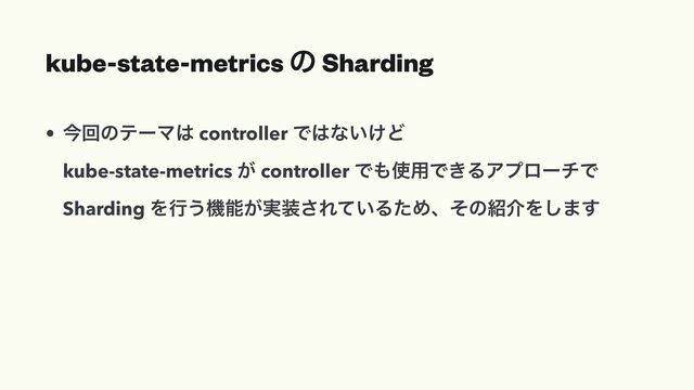 kube-state-metrics ͷ Sharding
• ࠓճͷςʔϚ͸ controller Ͱ͸ͳ͍͚Ͳ
 
kube-state-metrics ͕ controller Ͱ΋࢖༻Ͱ͖ΔΞϓϩʔνͰ
 
Sharding Λߦ͏ػೳ͕࣮૷͞Ε͍ͯΔͨΊɺͦͷ঺հΛ͠·͢
