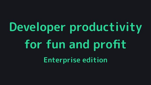 Developer productivity
for fun and proﬁt
Enterprise edition
