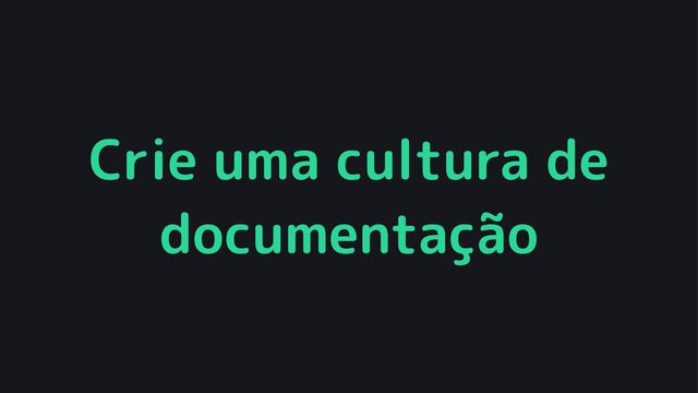 Crie uma cultura de
documentação
