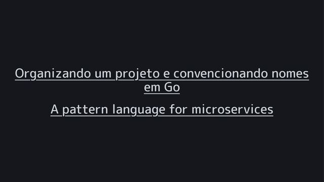 Organizando um projeto e convencionando nomes
em Go
A pattern language for microservices
