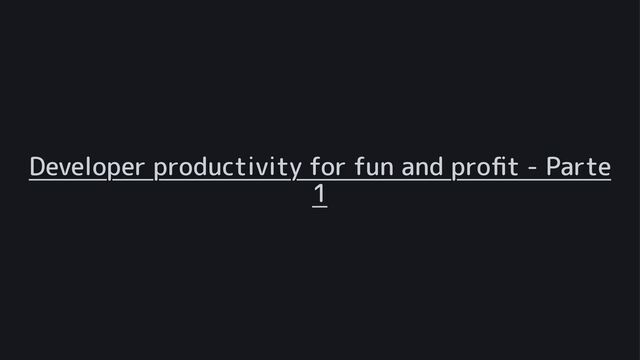 Developer productivity for fun and proﬁt - Parte
1
