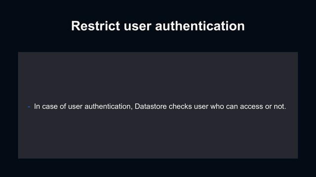 Restrict user authentication
- In case of user authentication, Datastore checks user who can access or not.
