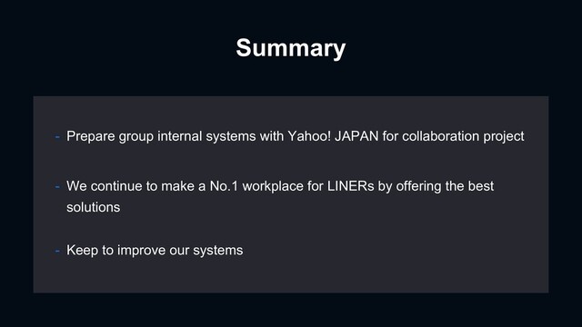 Summary
- Prepare group internal systems with Yahoo! JAPAN for collaboration project
- Keep to improve our systems
- We continue to make a No.1 workplace for LINERs by offering the best
solutions
