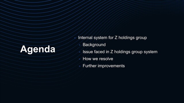 Agenda
- Internal system for Z holdings group
- Background
- Issue faced in Z holdings group system
- How we resolve
- Further improvements
