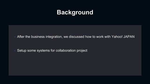 Background
- Setup some systems for collaboration project
- After the business integration, we discussed how to work with Yahoo! JAPAN
