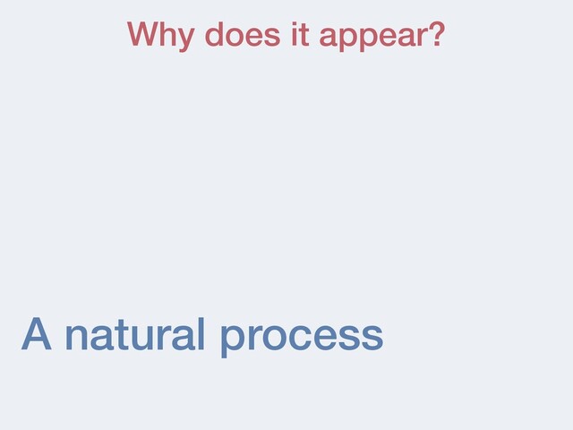 A natural process
Why does it appear?

