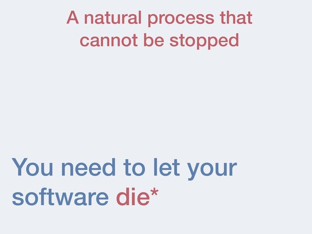 You need to let your
software die*
A natural process that


cannot be stopped
