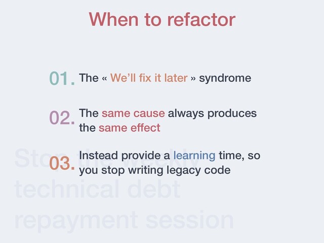 Stop the weekly
technical debt
repayment session
When to refactor
The « We’ll
fi
x it later » syndrome
01.
02. The same cause always produces
the same effect
Instead provide a learning time, so
you stop writing legacy code
03.

