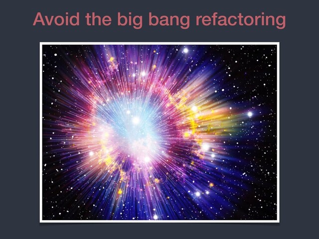 Avoid the big bang refactoring
