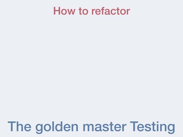 The golden master Testing
How to refactor
