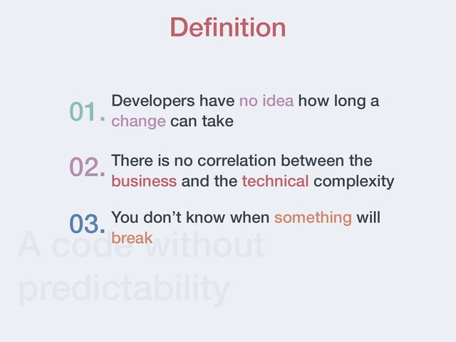 A code without
predictability
De
fi
nition
Developers have no idea how long a
change can take
01.
02. There is no correlation between the
business and the technical complexity
03. You don’t know when something will
break
