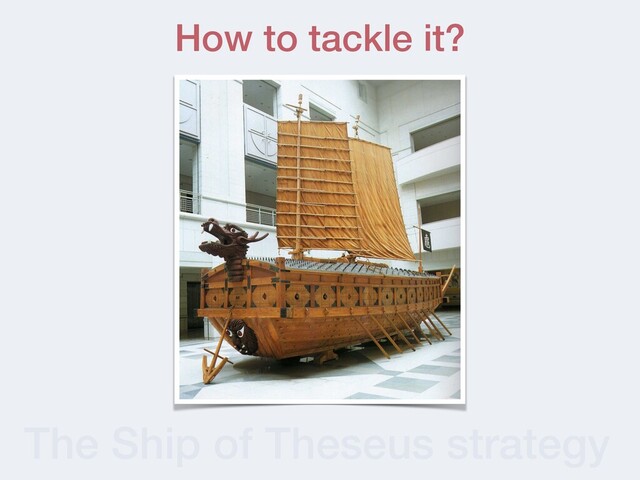 The Ship of Theseus strategy
How to tackle it?
