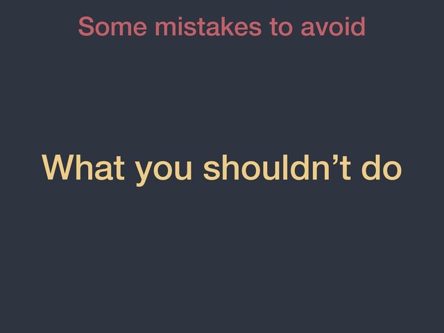 What you shouldn’t do
Some mistakes to avoid
