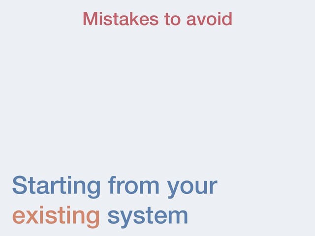 Starting from your
existing system
Mistakes to avoid
