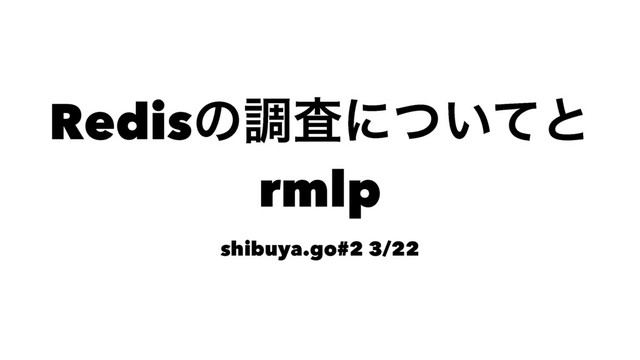Redisͷௐࠪʹ͍ͭͯͱ
rmlp
shibuya.go#2 3/22
