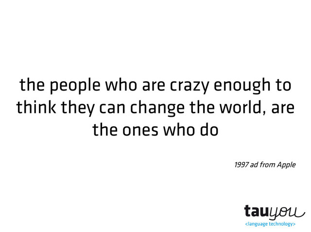 the people who are crazy enough to
think they can change the world, are
the ones who do
1997 ad from Apple
