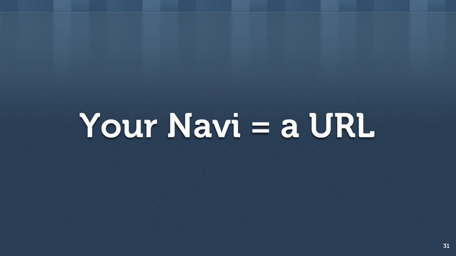 Your Navi = a URL
31
