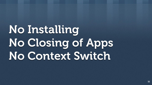 No Installing
No Closing of Apps
No Context Switch
32
