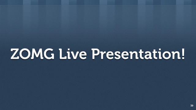 ZOMG Live Presentation!
39

