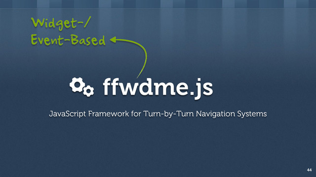 ffwdme.js
44
JavaScript Framework for Turn-by-Turn Navigation Systems
Widget-/
Event-Based
