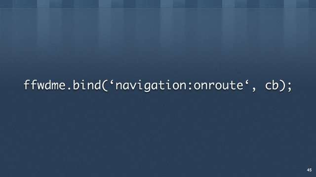 ffwdme.bind(‘navigation:onroute‘, cb);
45
