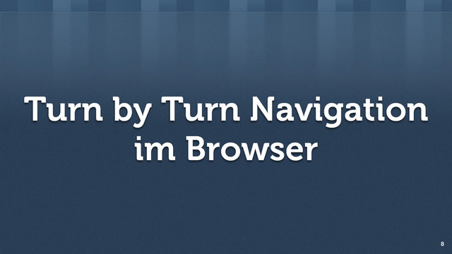 Turn by Turn Navigation
im Browser
8
