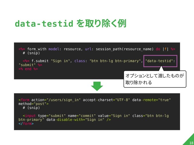 data-testid を取り除く例

# (snip)


!18
<%= form_with model: resource, url: session_path(resource_name) do |f| %>
# (snip)
<%= f.submit "Sign in", class: "btn btn-lg btn-primary", "data-testid":
"submit" %>
<% end %>
オプションとして渡したものが
取り除かれる
