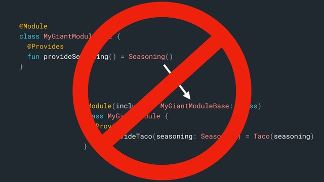 @Module(includes = MyGiantModuleBase::class)
class MyGiantModule {
@Provides
fun provideTaco(seasoning: Seasoning) = Taco(seasoning)
}b
@Module
class MyGiantModuleBase {
@Provides
fun provideSeasoning() = Seasoning()
}a
