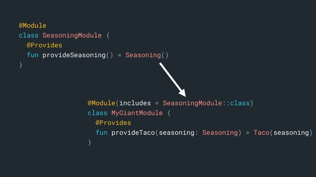 @Module
class SeasoningModule {
@Provides
fun provideSeasoning() = Seasoning()
}b
@Module(includes = SeasoningModule::class)
class MyGiantModule {
@Provides
fun provideTaco(seasoning: Seasoning) = Taco(seasoning)
}a
