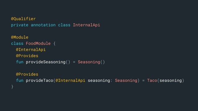 @Qualifier
private annotation class InternalApi
@Module
class FoodModule {
@InternalApi
@Provides
fun provideSeasoning() = Seasoning()
@Provides
fun provideTaco(@InternalApi seasoning: Seasoning) = Taco(seasoning)
}a
