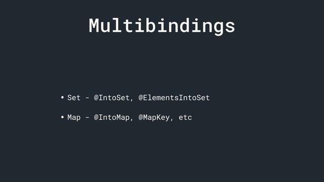 Multibindings
• Set - @IntoSet, @ElementsIntoSet
• Map - @IntoMap, @MapKey, etc
