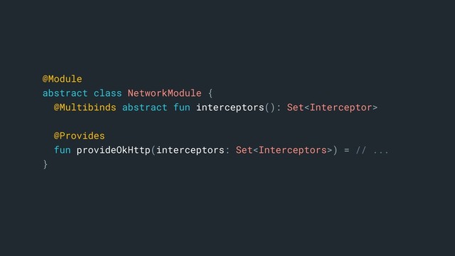 @Module
abstract class NetworkModule {
@Multibinds abstract fun interceptors(): Set
@Provides
fun provideOkHttp(interceptors: Set) = // ...
}a
