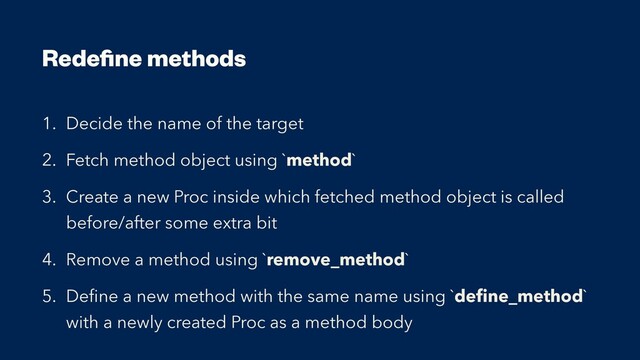 Rede
fi
ne methods
1. Decide the name of the target


2. Fetch method object using `method`


3. Create a new Proc inside which fetched method object is called
before/after some extra bit


4. Remove a method using `remove_method`


5. De
fi
ne a new method with the same name using `de
fi
ne_method`
with a newly created Proc as a method body
