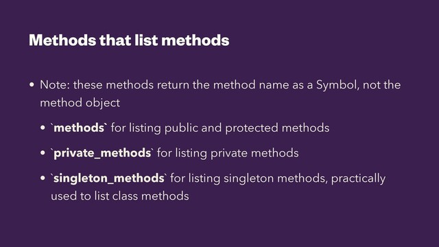 Methods that list methods
• Note: these methods return the method name as a Symbol, not the
method object


• `methods` for listing public and protected methods


• `private_methods` for listing private methods


• `singleton_methods` for listing singleton methods, practically
used to list class methods
